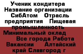 Ученик кондитера › Название организации ­ СибАтом › Отрасль предприятия ­ Пищевая промышленность › Минимальный оклад ­ 15 000 - Все города Работа » Вакансии   . Алтайский край,Славгород г.